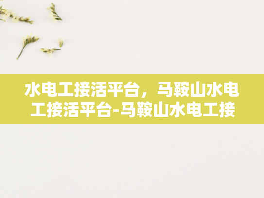 水电工接活平台，马鞍山水电工接活平台-马鞍山水电工接活平台，连接需求与服务的桥梁
