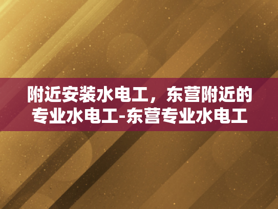 附近安装水电工，东营附近的专业水电工-东营专业水电工服务，为您的家居安全保驾护航