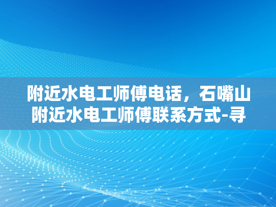 附近水电工师傅电话，石嘴山附近水电工师傅联系方式-寻找石嘴山附近水电工师傅的实用指南