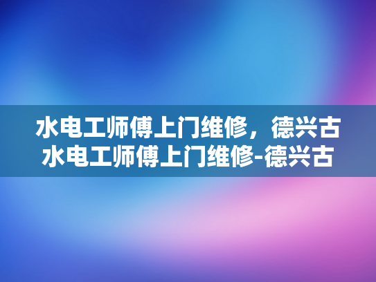 水电工师傅上门维修，德兴古水电工师傅上门维修-德兴古水电工师傅上门维修