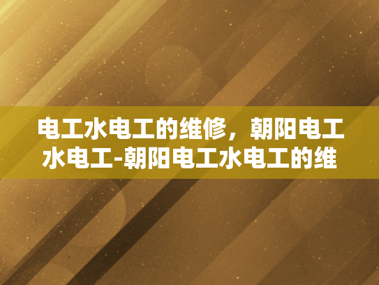 电工水电工的维修，朝阳电工水电工-朝阳电工水电工的维修服务