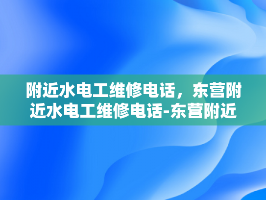 附近水电工维修电话，东营附近水电工维修电话-东营附近水电工维修服务指南
