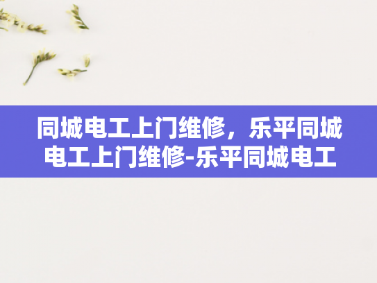 同城电工上门维修，乐平同城电工上门维修-乐平同城电工上门维修服务，让生活更便捷