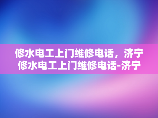 修水电工上门维修电话，济宁修水电工上门维修电话-济宁修水电工上门维修电话