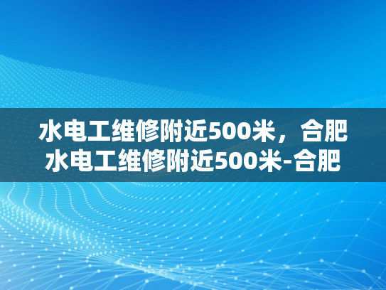 水电工维修附近500米，合肥水电工维修附近500米-合肥水电工维修服务—附近500米内，您身边的水电专家