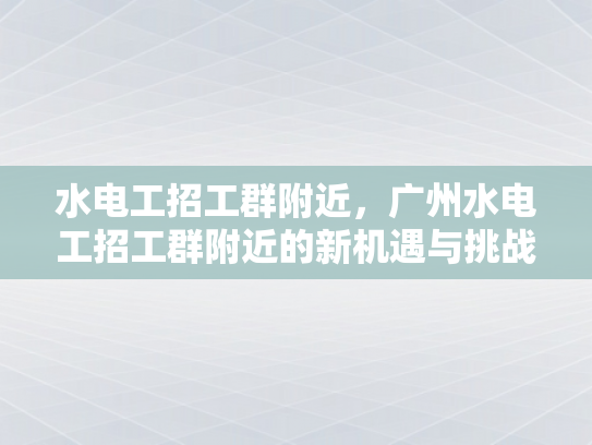 水电工招工群附近，广州水电工招工群附近的新机遇与挑战-水电工招工群附近，广州水电工招工群附近的新机遇与挑战