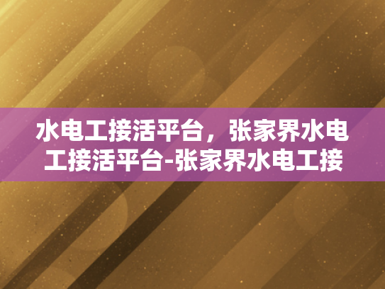 水电工接活平台，张家界水电工接活平台-张家界水电工接活平台，为城市生活添彩的幕后英雄