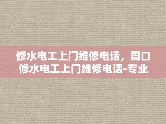 修水电工上门维修电话，周口修水电工上门维修电话-专业电工服务，保障家庭用电安全