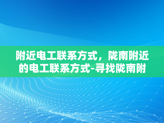 附近电工联系方式，陇南附近的电工联系方式-寻找陇南附近专业电工的实用指南