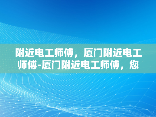 附近电工师傅，厦门附近电工师傅-厦门附近电工师傅，您的家庭电路守护者
