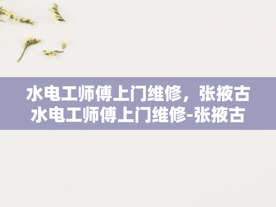 水电工师傅上门维修，张掖古水电工师傅上门维修-张掖古水电工师傅上门维修，传承与创新的完美结合