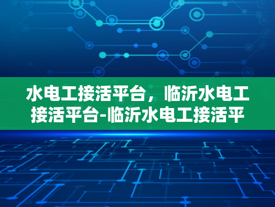 水电工接活平台，临沂水电工接活平台-临沂水电工接活平台，高效匹配与专业服务
