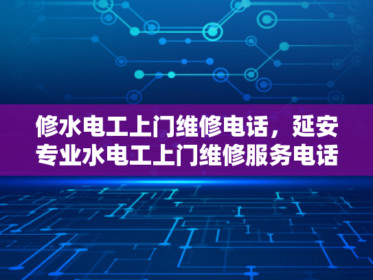 修水电工上门维修电话，延安专业水电工上门维修服务电话-专业电工服务，保障居家安全