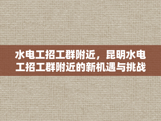 水电工招工群附近，昆明水电工招工群附近的新机遇与挑战-水电工招工群附近，昆明新机遇与挑战的探索