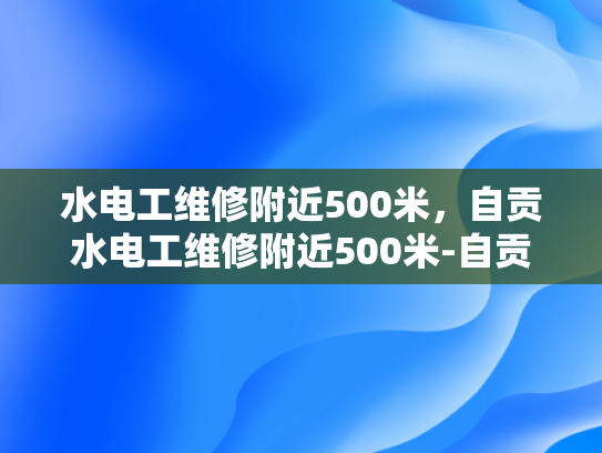 水电工维修附近500米，自贡水电工维修附近500米-自贡水电工维修服务—500米范围内，快速响应，专业可靠