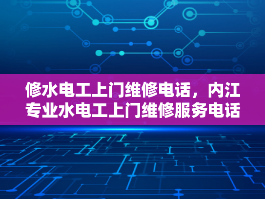 修水电工上门维修电话，内江专业水电工上门维修服务电话-专业水电维修服务，为您的居家安全保驾护航