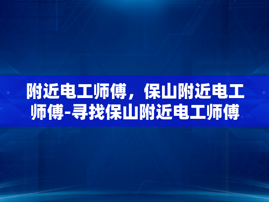附近电工师傅，保山附近电工师傅-寻找保山附近电工师傅的指南