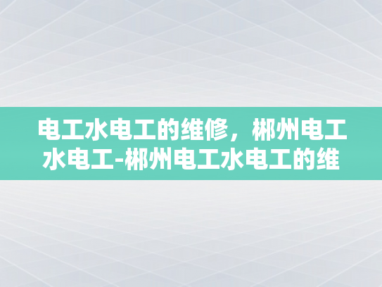 电工水电工的维修，郴州电工水电工-郴州电工水电工的维修服务