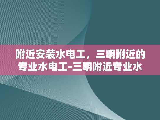 附近安装水电工，三明附近的专业水电工-三明附近专业水电工服务