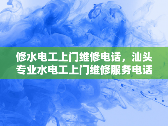 修水电工上门维修电话，汕头专业水电工上门维修服务电话-汕头专业水电工上门维修服务电话