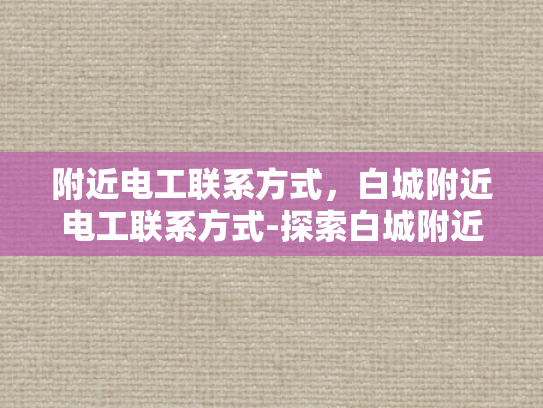 附近电工联系方式，白城附近电工联系方式-探索白城附近的电工服务，寻找可靠的电工联系方式