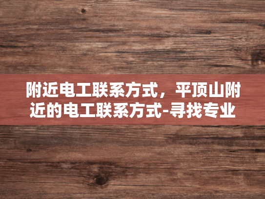 附近电工联系方式，平顶山附近的电工联系方式-寻找专业电工服务，平顶山附近电工联系方式一览