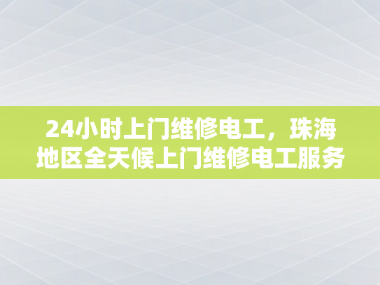 24小时上门维修电工，珠海地区全天候上门维修电工服务-全天候服务，24小时上门维修电工—珠海地区专业承诺