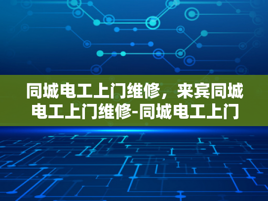同城电工上门维修，来宾同城电工上门维修-同城电工上门维修服务，为城市居民提供便捷与安心