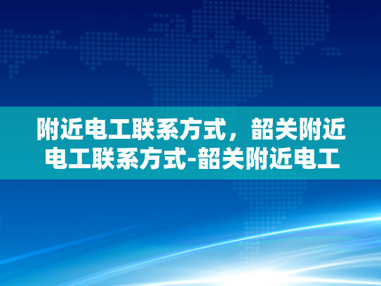 附近电工联系方式，韶关附近电工联系方式-韶关附近电工联系方式