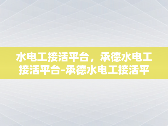 水电工接活平台，承德水电工接活平台-承德水电工接活平台，连接需求与服务的桥梁