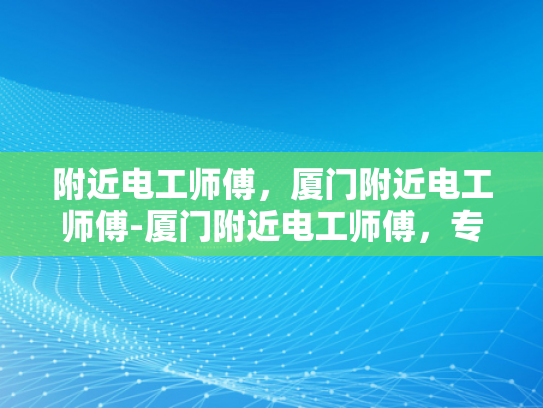 附近电工师傅，厦门附近电工师傅-厦门附近电工师傅，专业服务，保障安全