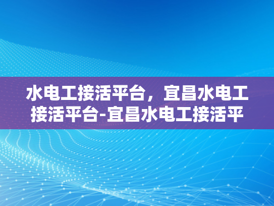 水电工接活平台，宜昌水电工接活平台-宜昌水电工接活平台，高效匹配与服务升级