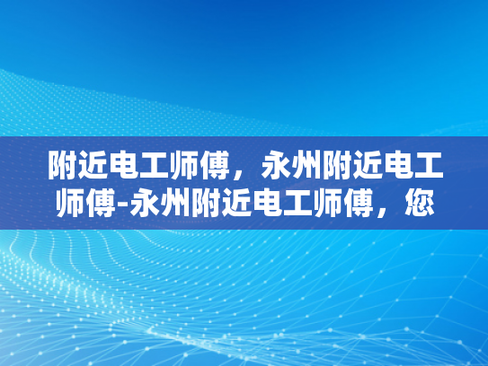 附近电工师傅，永州附近电工师傅-永州附近电工师傅，您身边的电力守护者