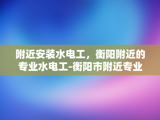 附近安装水电工，衡阳附近的专业水电工-衡阳市附近专业水电工服务