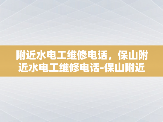 附近水电工维修电话，保山附近水电工维修电话-保山附近水电工维修电话指南