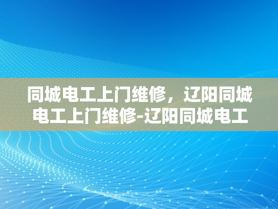 同城电工上门维修，辽阳同城电工上门维修-辽阳同城电工上门维修服务