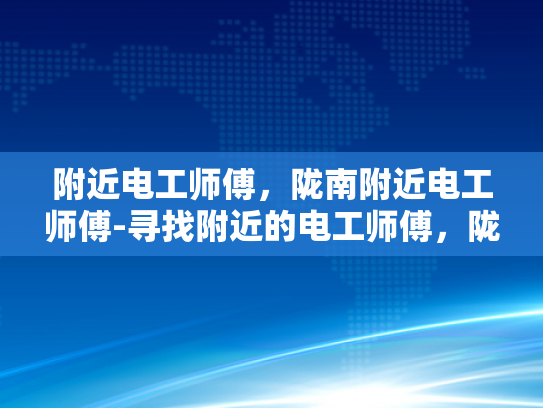 附近电工师傅，陇南附近电工师傅-寻找附近的电工师傅，陇南地区电工服务指南