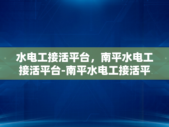 水电工接活平台，南平水电工接活平台-南平水电工接活平台，连接需求与专业服务的桥梁
