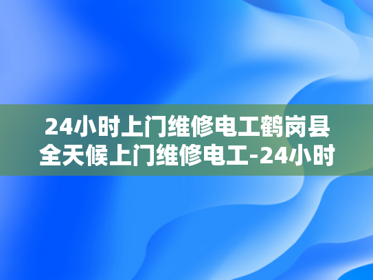 24小时上门维修电工鹤岗县全天候上门维修电工-24小时上门维修电工鹤岗县全天候服务