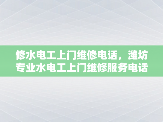 修水电工上门维修电话，潍坊专业水电工上门维修服务电话-潍坊专业水电工上门维修服务电话