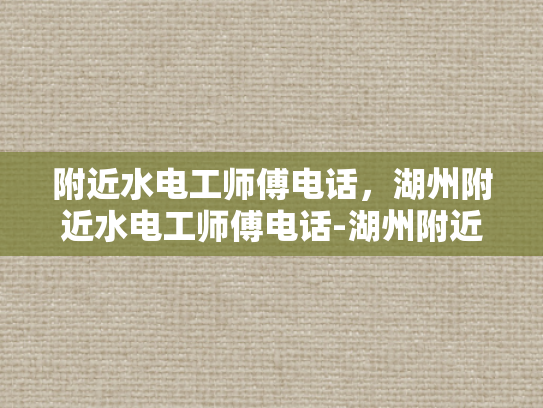 附近水电工师傅电话，湖州附近水电工师傅电话-湖州附近水电工师傅电话指南
