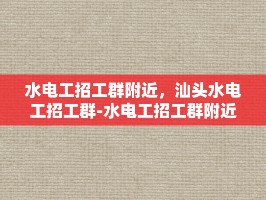 水电工招工群附近，汕头水电工招工群-水电工招工群附近，汕头水电工招工群