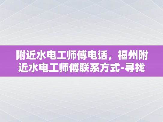 附近水电工师傅电话，福州附近水电工师傅联系方式-寻找福州附近的水电工师傅