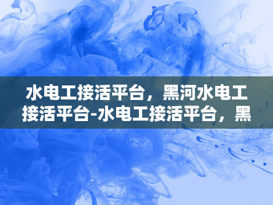 水电工接活平台，黑河水电工接活平台-水电工接活平台，黑河水电工接活平台的崛起与挑战