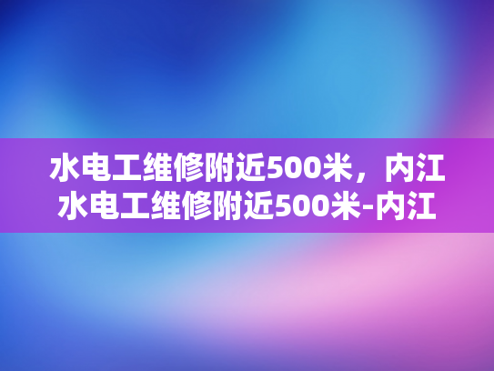 水电工维修附近500米，内江水电工维修附近500米-内江水电工维修服务，500米范围内，快速响应与专业解决方案
