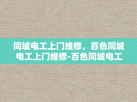 同城电工上门维修，百色同城电工上门维修-百色同城电工上门维修服务，您的电力问题，我们来搞定！