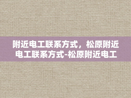 附近电工联系方式，松原附近电工联系方式-松原附近电工联系方式