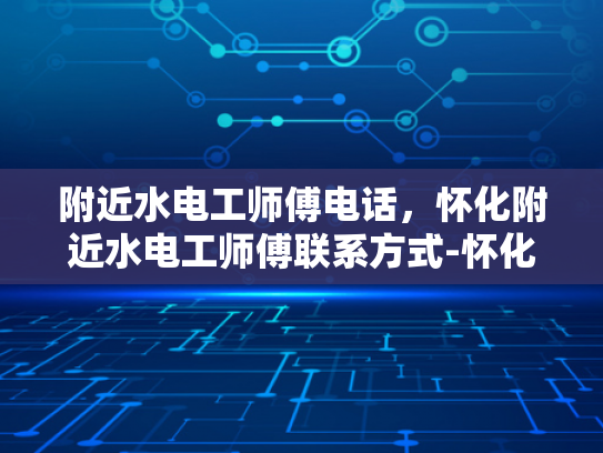 附近水电工师傅电话，怀化附近水电工师傅联系方式-怀化附近水电工师傅电话，您身边的水电维修专家