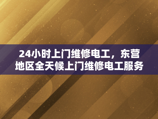 24小时上门维修电工，东营地区全天候上门维修电工服务-24小时上门维修电工，东营地区全天候服务