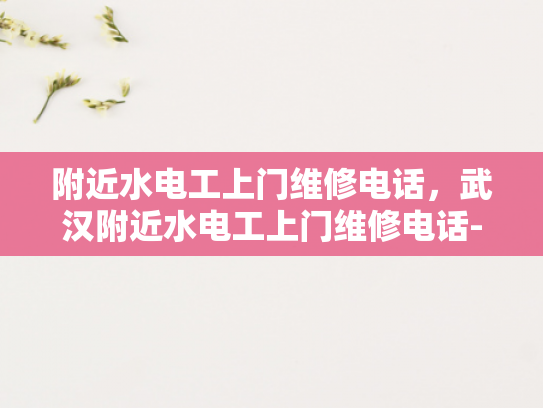 附近水电工上门维修电话，武汉附近水电工上门维修电话-武汉附近水电工上门维修电话指南